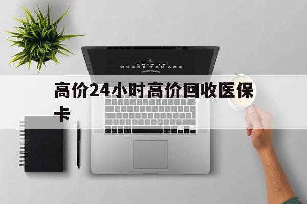 温州最新的高价24小时高价回收医保卡方法分享(温州高价回收医保卡联系方式教程)