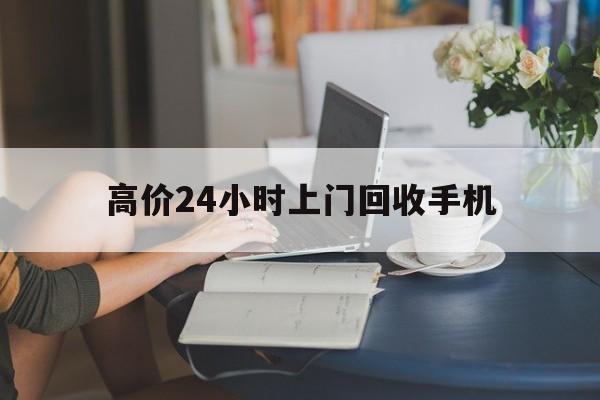 温州最新的高价24小时上门回收手机方法分享(温州全国24小时上门回收手机教程)