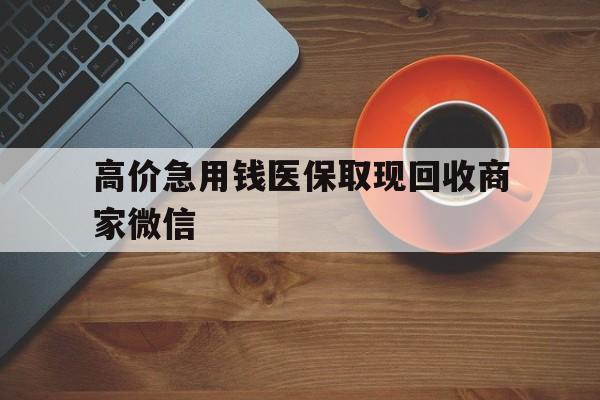 温州最新的高价急用钱医保取现回收商家微信方法分享(温州高价回收医保卡联系方式教程)
